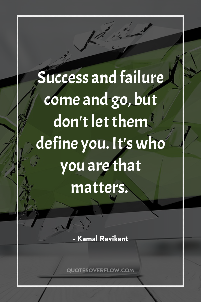 Success and failure come and go, but don't let them...