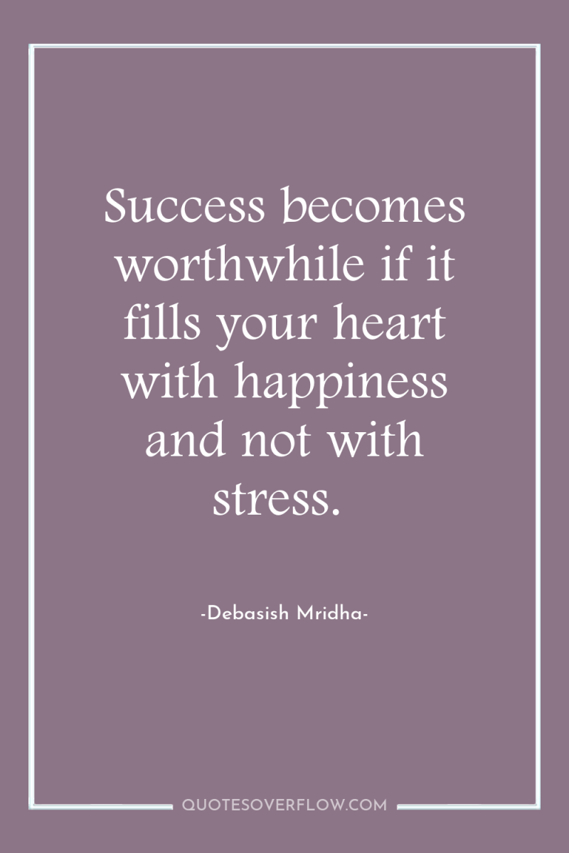 Success becomes worthwhile if it fills your heart with happiness...