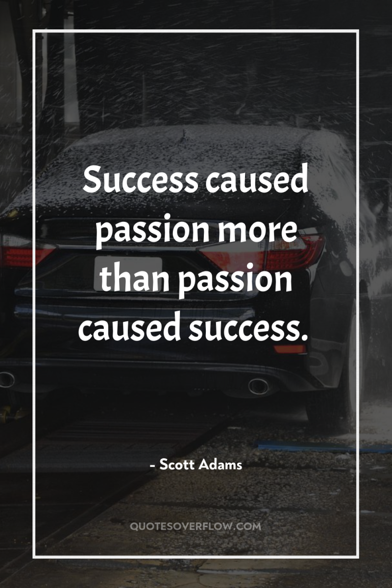 Success caused passion more than passion caused success. 