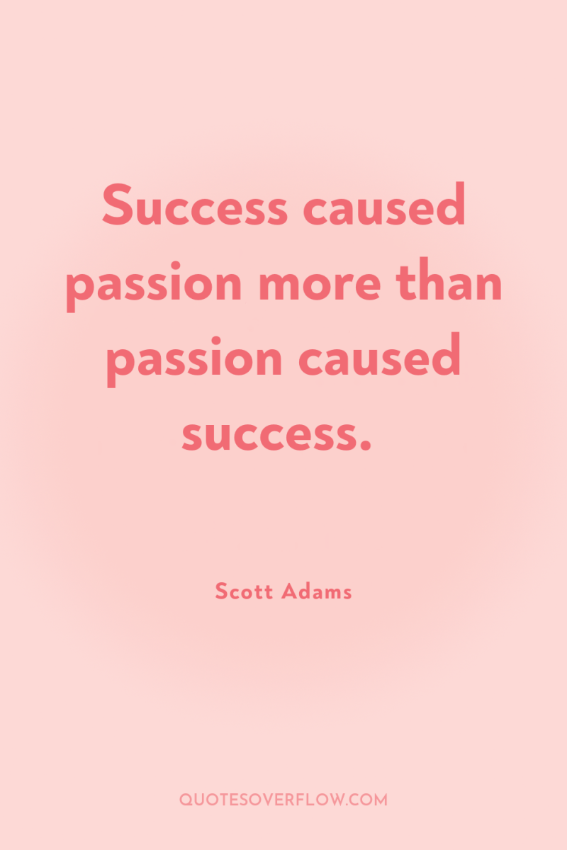 Success caused passion more than passion caused success. 