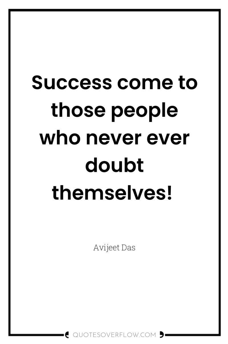 Success come to those people who never ever doubt themselves! 