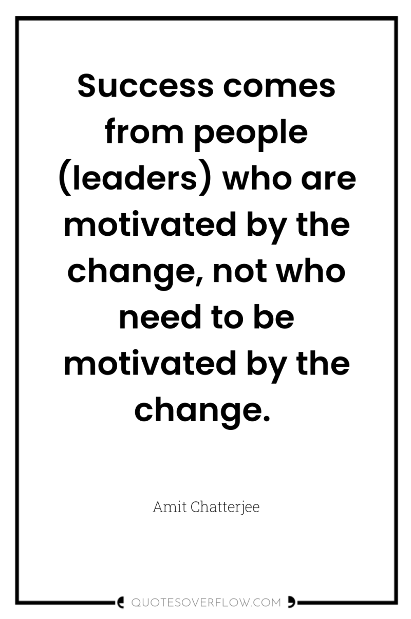 Success comes from people (leaders) who are motivated by the...