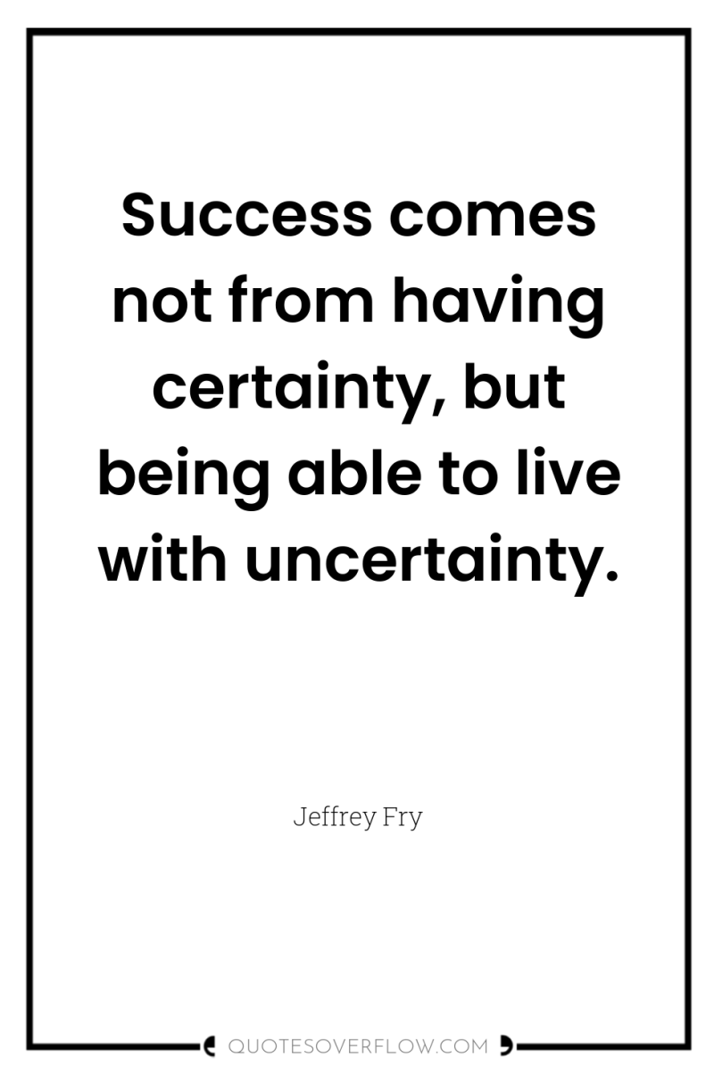 Success comes not from having certainty, but being able to...