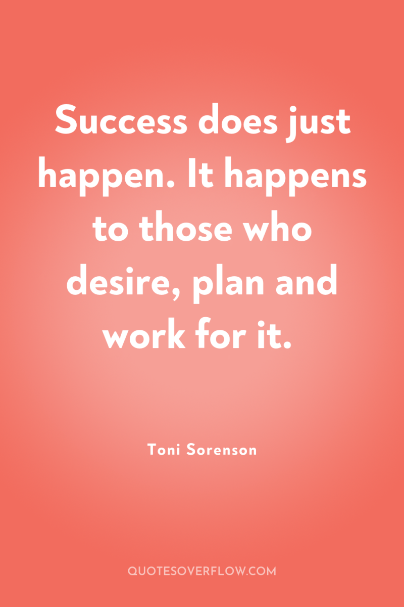 Success does just happen. It happens to those who desire,...