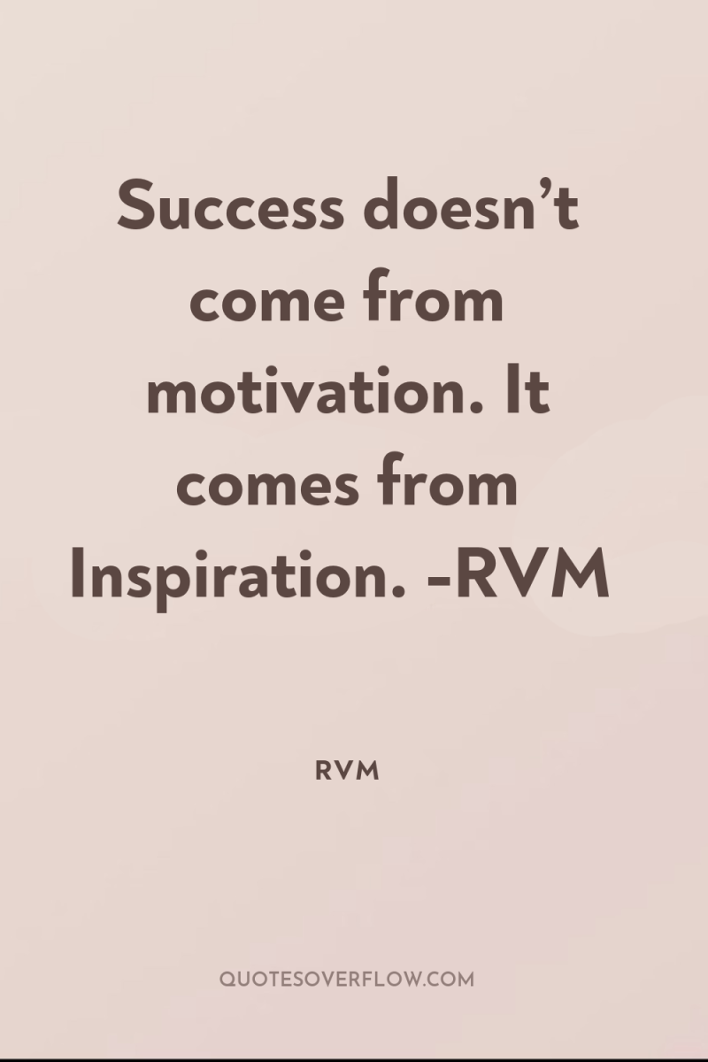Success doesn’t come from motivation. It comes from Inspiration. -RVM 