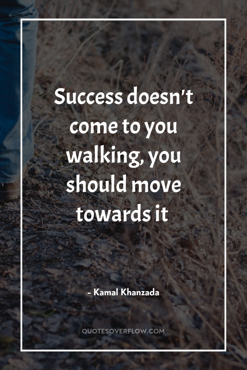Success doesn't come to you walking, you should move towards...
