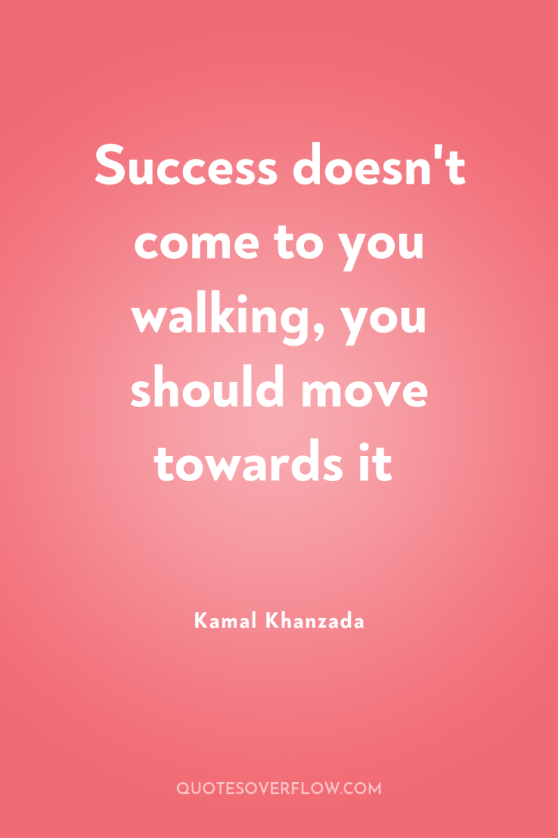 Success doesn't come to you walking, you should move towards...