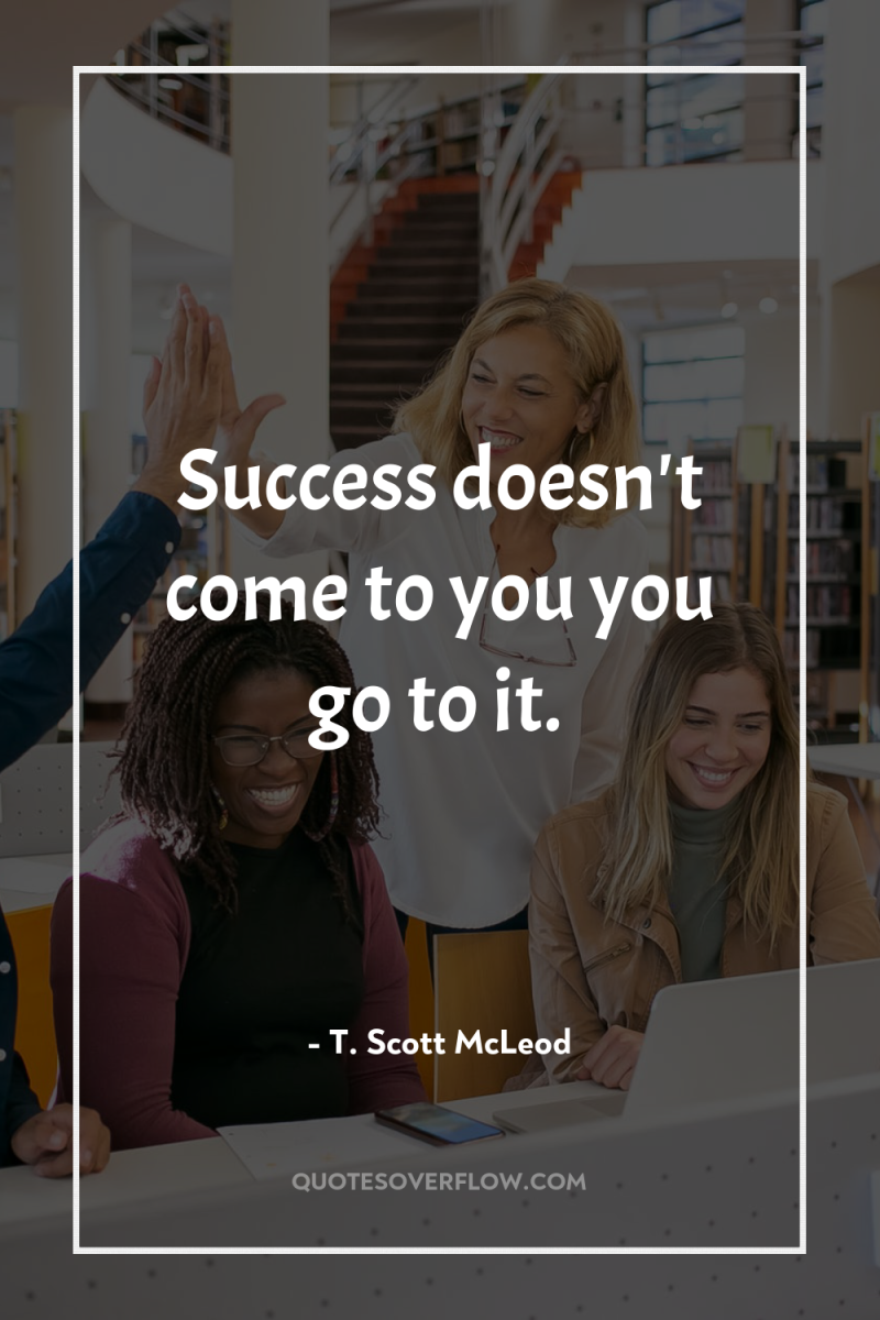 Success doesn't come to you you go to it. 