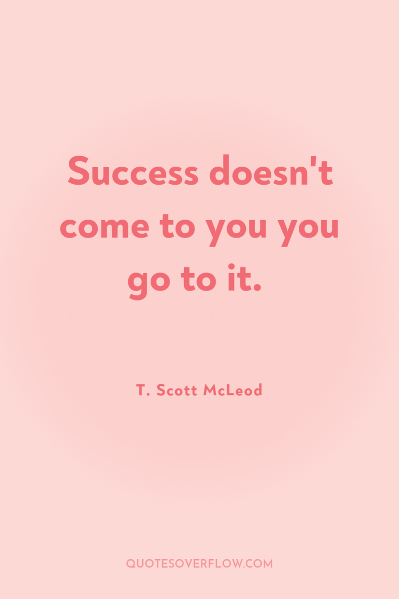 Success doesn't come to you you go to it. 