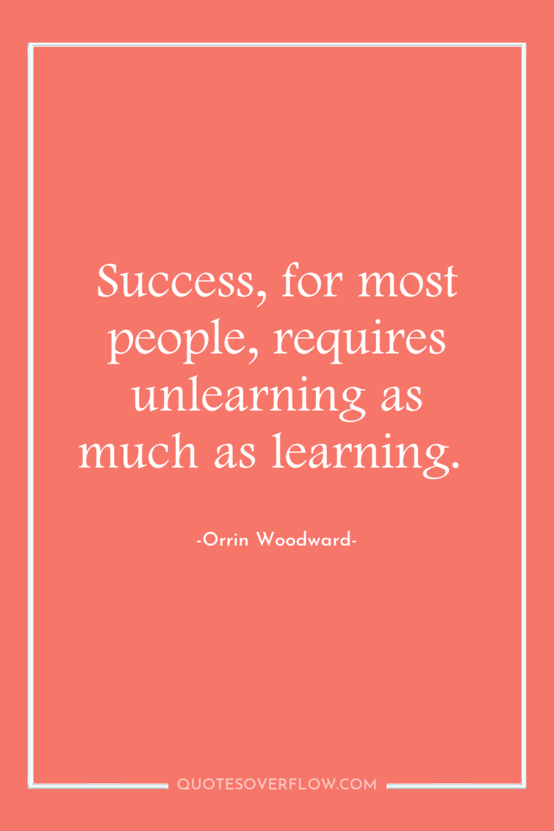 Success, for most people, requires unlearning as much as learning. 
