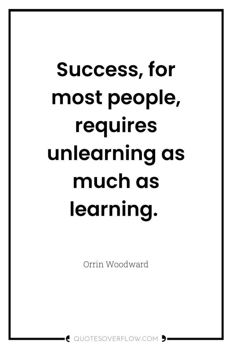 Success, for most people, requires unlearning as much as learning. 