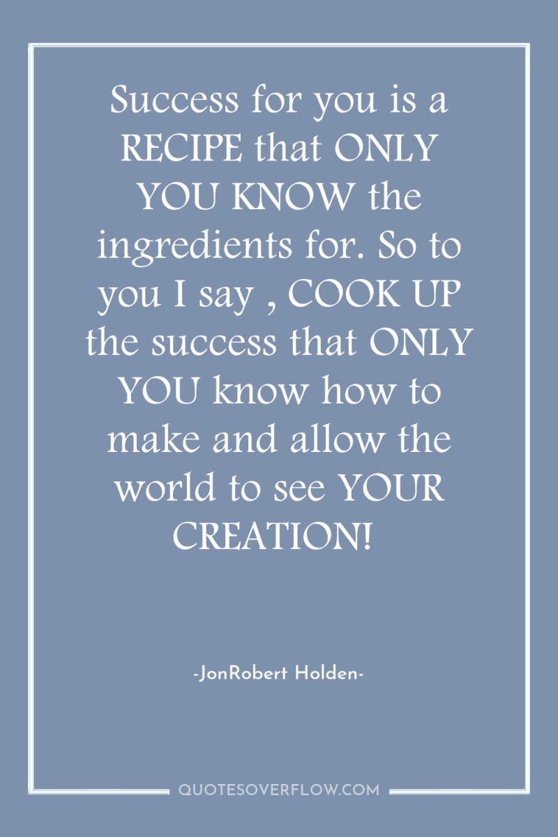 Success for you is a RECIPE that ONLY YOU KNOW...