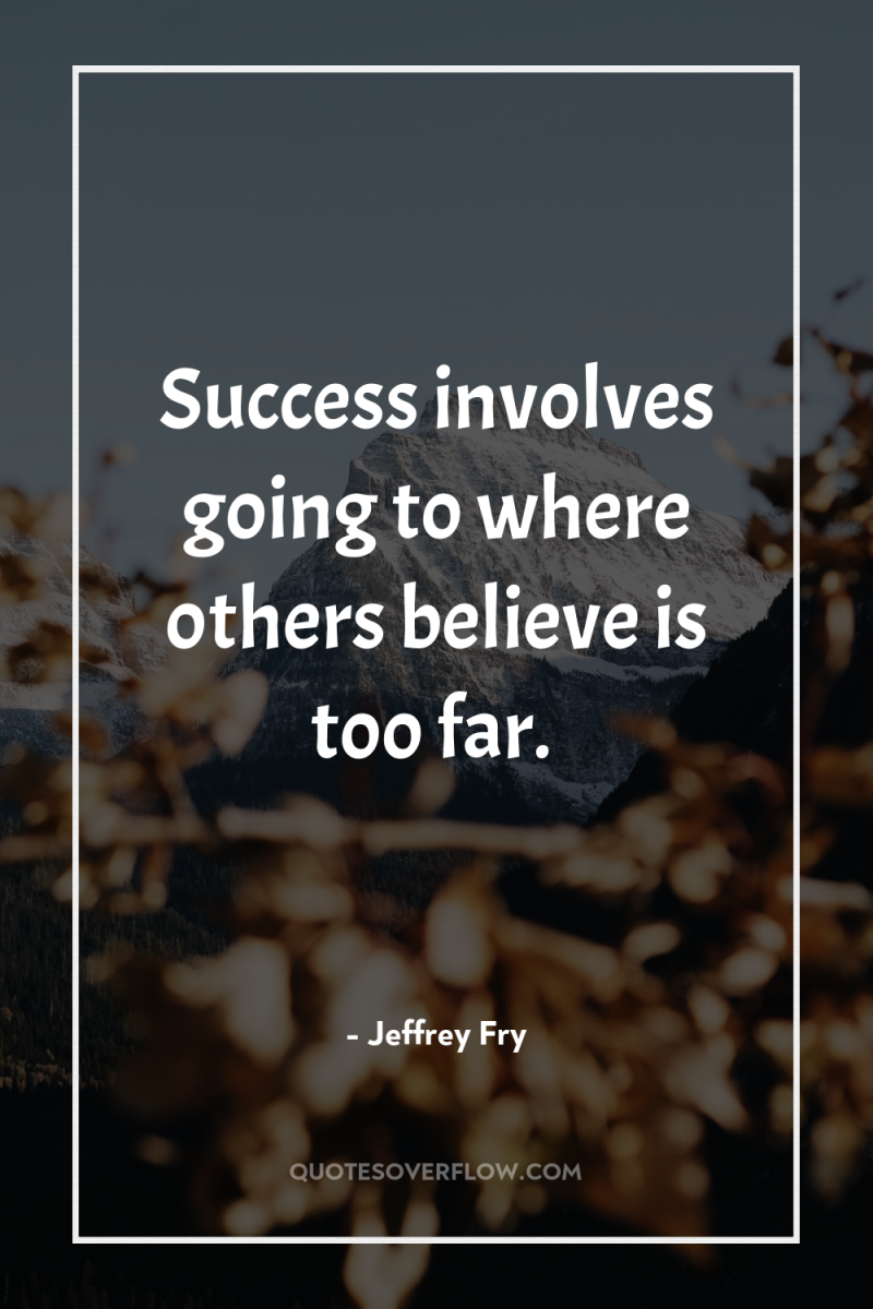 Success involves going to where others believe is too far. 