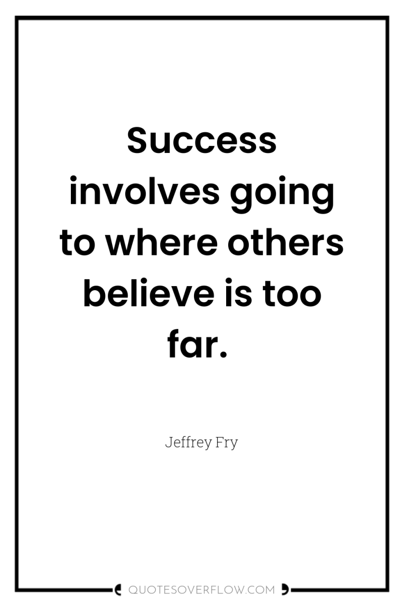 Success involves going to where others believe is too far. 