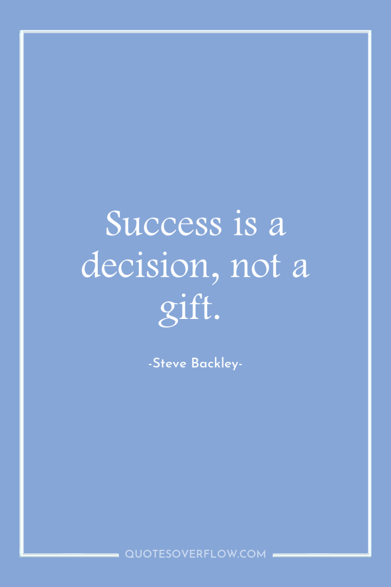 Success is a decision, not a gift. 