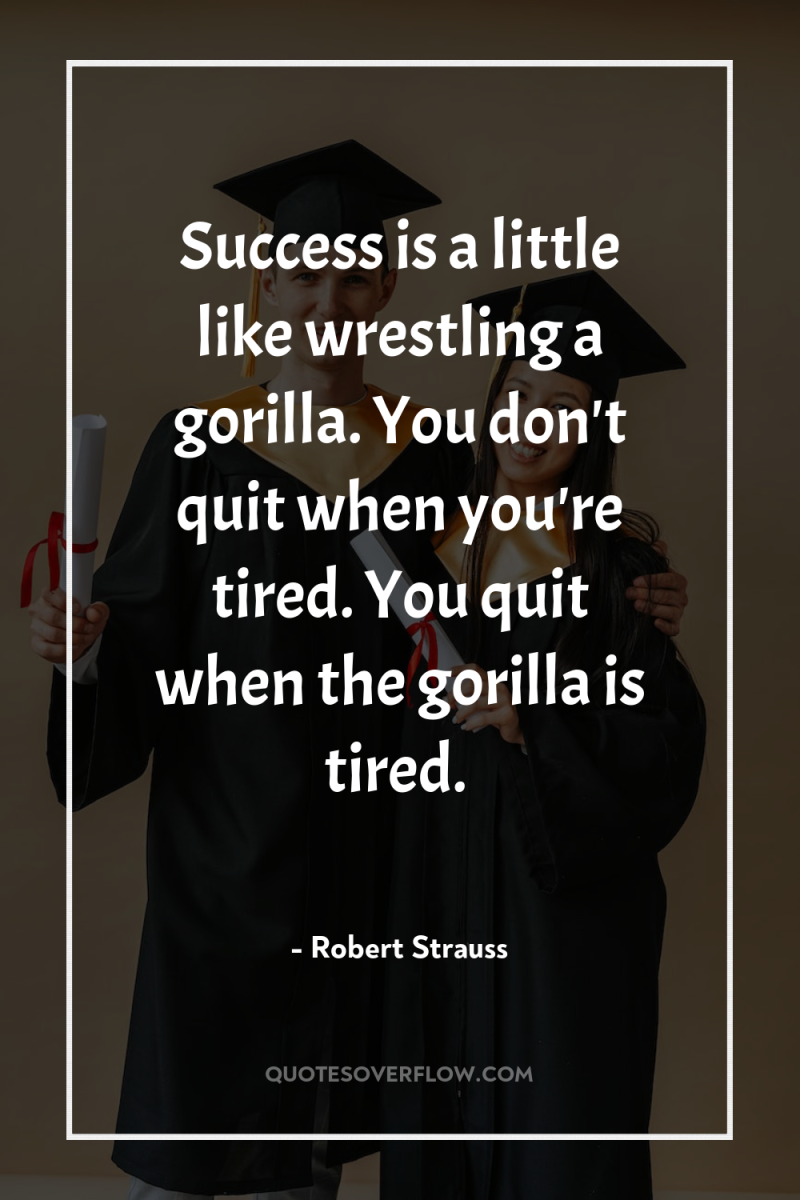 Success is a little like wrestling a gorilla. You don't...