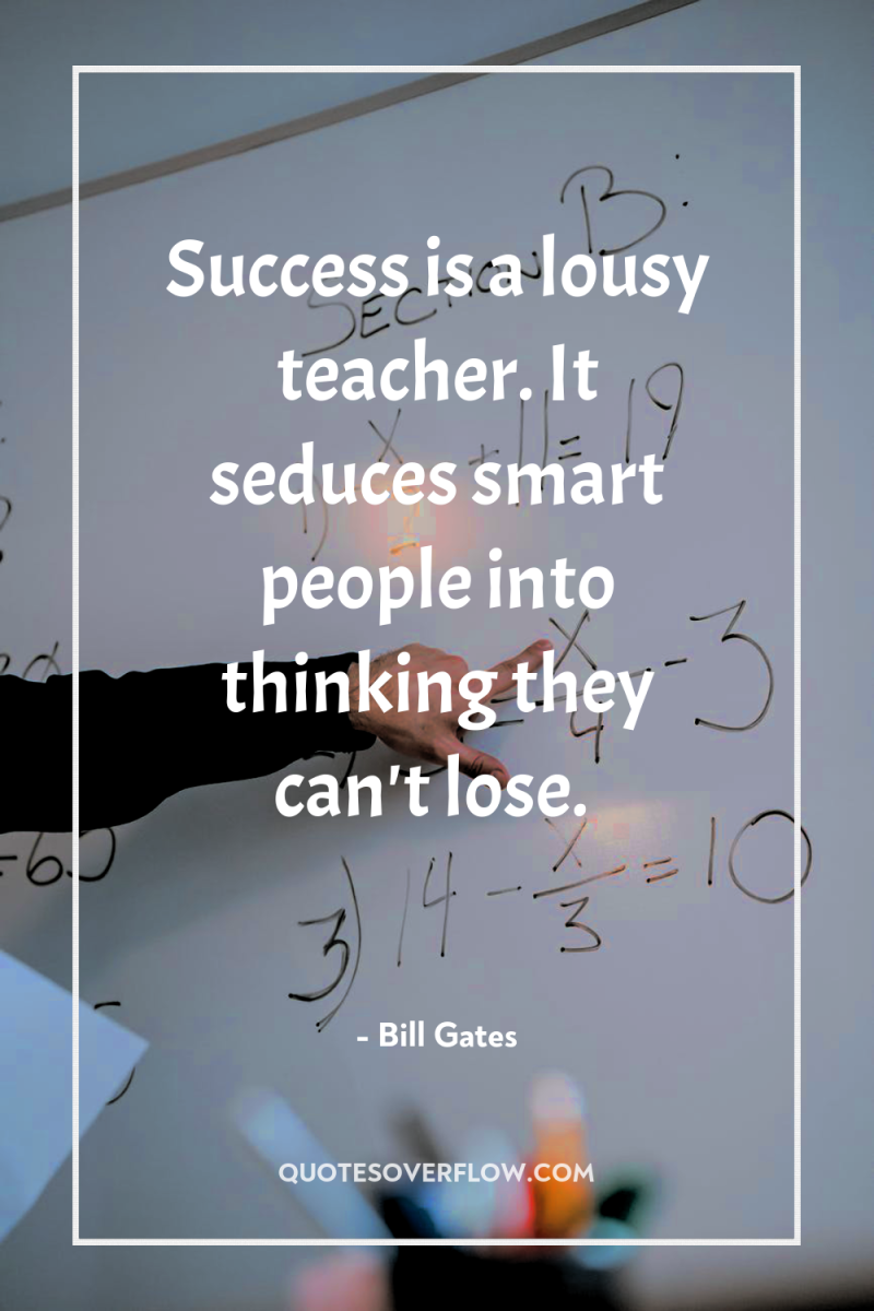 Success is a lousy teacher. It seduces smart people into...