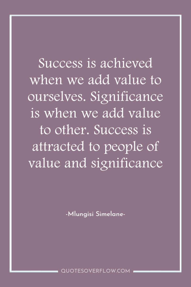 Success is achieved when we add value to ourselves. Significance...