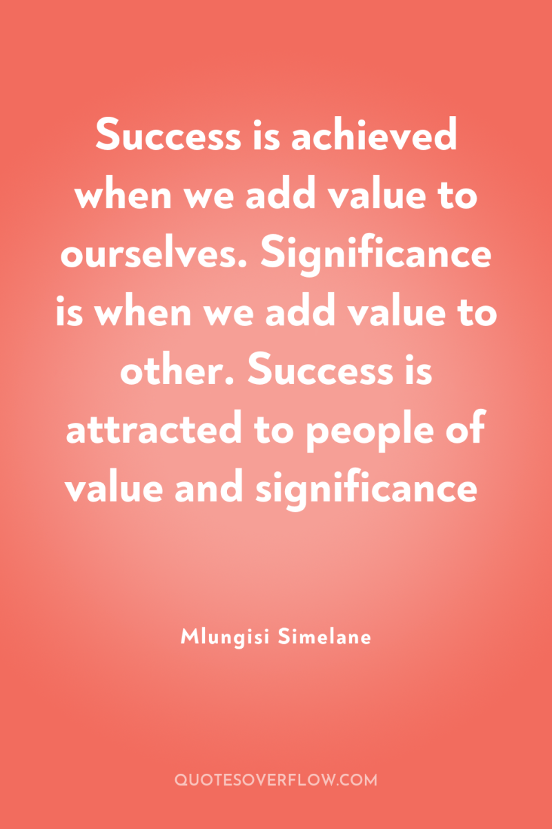 Success is achieved when we add value to ourselves. Significance...