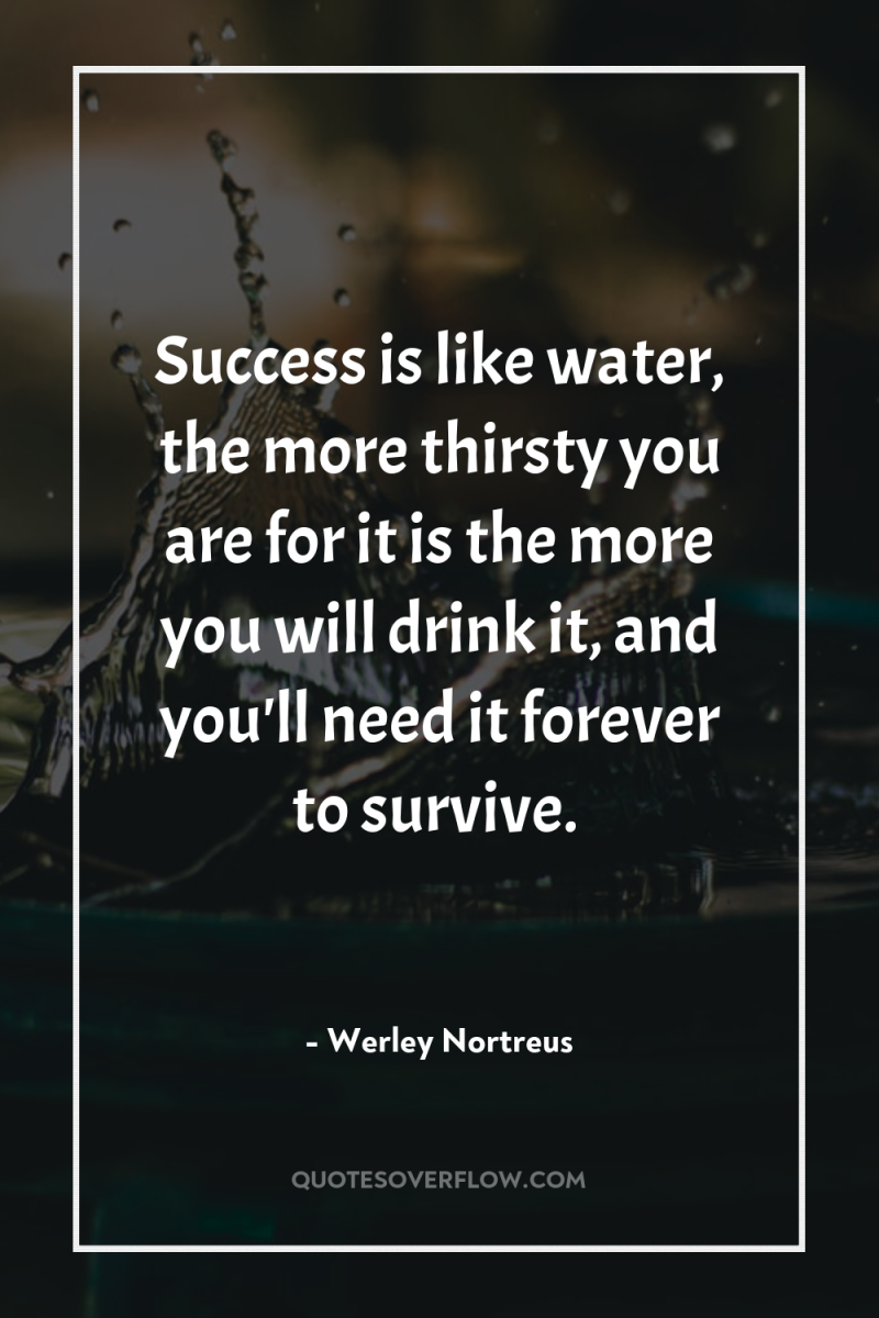 Success is like water, the more thirsty you are for...