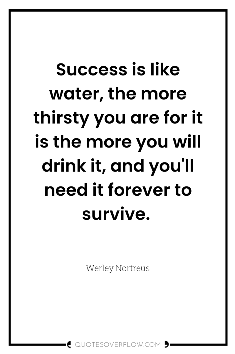 Success is like water, the more thirsty you are for...