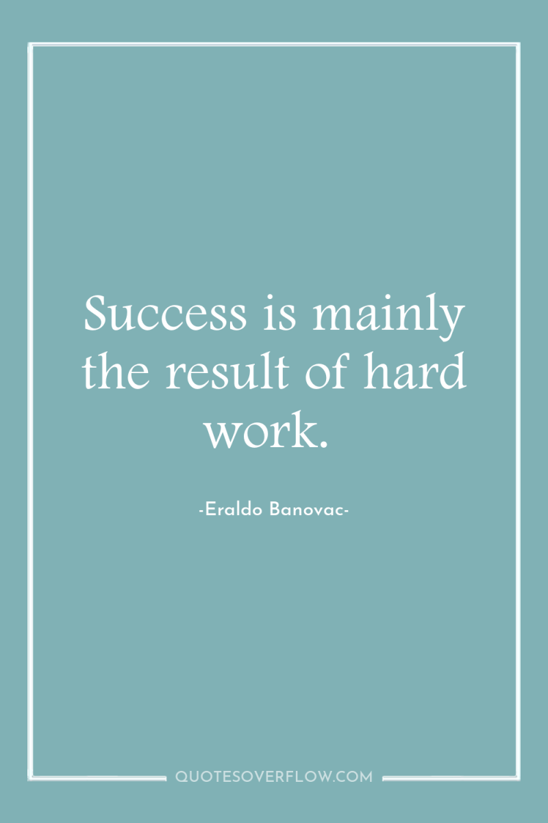 Success is mainly the result of hard work. 