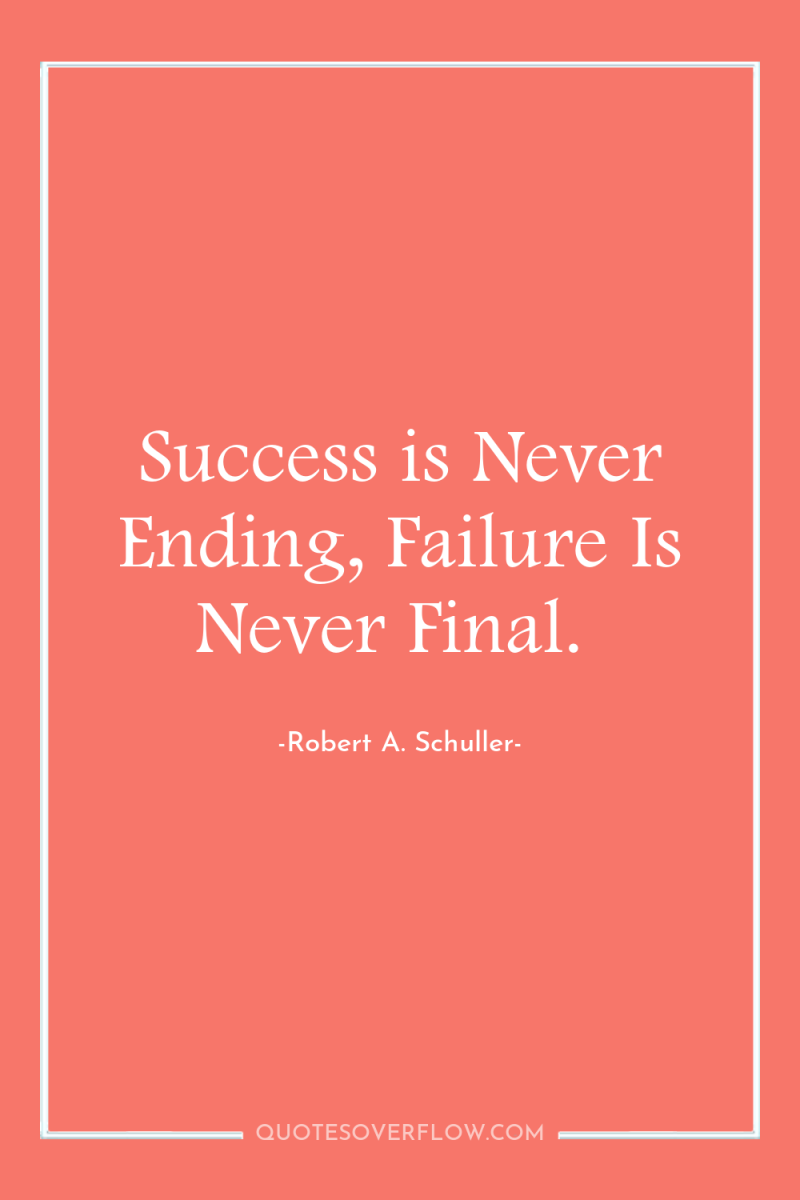 Success is Never Ending, Failure Is Never Final. 