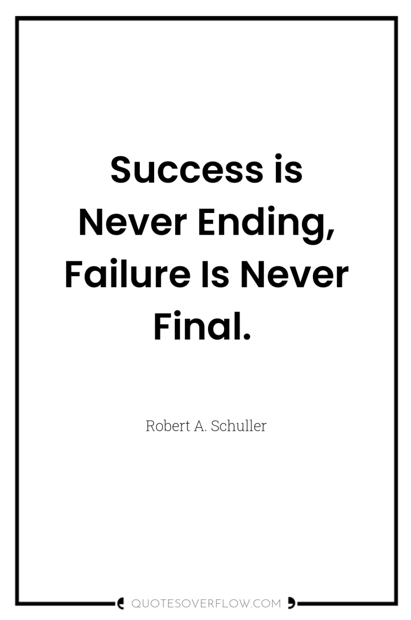 Success is Never Ending, Failure Is Never Final. 