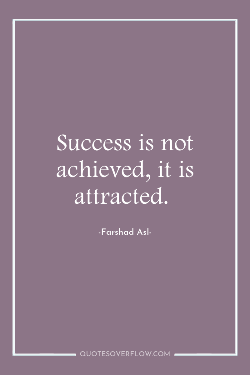 Success is not achieved, it is attracted. 