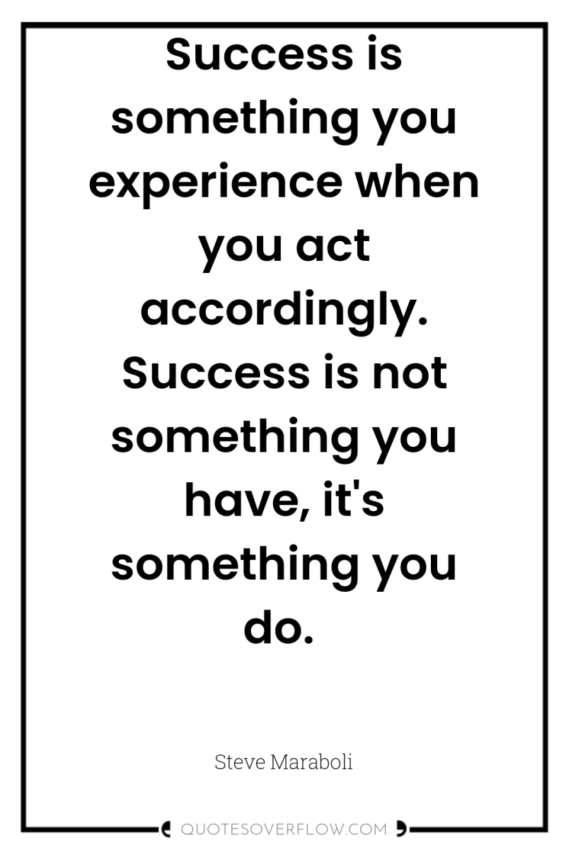Success is something you experience when you act accordingly. Success...