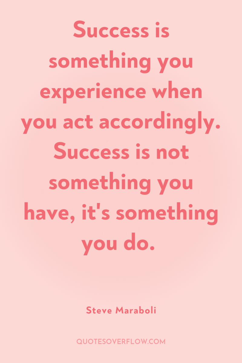 Success is something you experience when you act accordingly. Success...