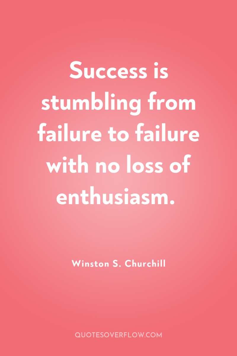 Success is stumbling from failure to failure with no loss...