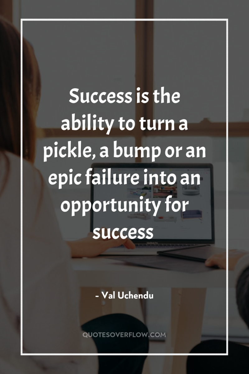 Success is the ability to turn a pickle, a bump...