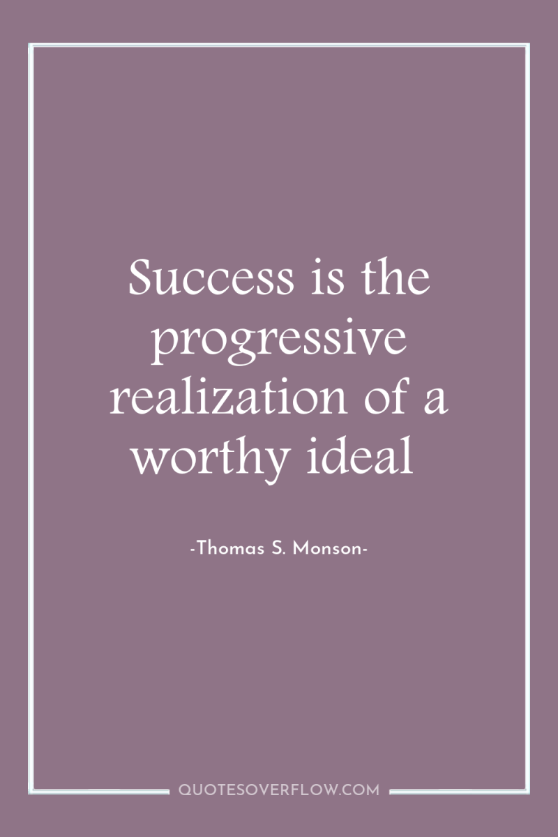 Success is the progressive realization of a worthy ideal 