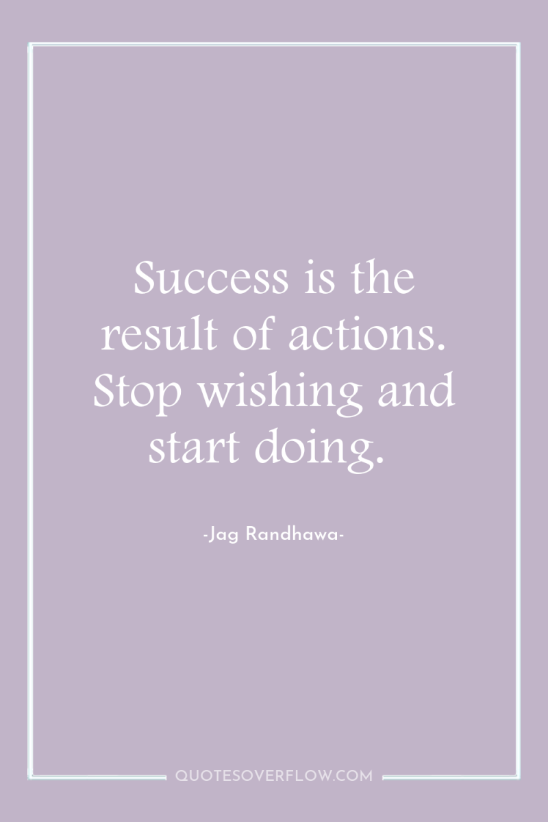 Success is the result of actions. Stop wishing and start...