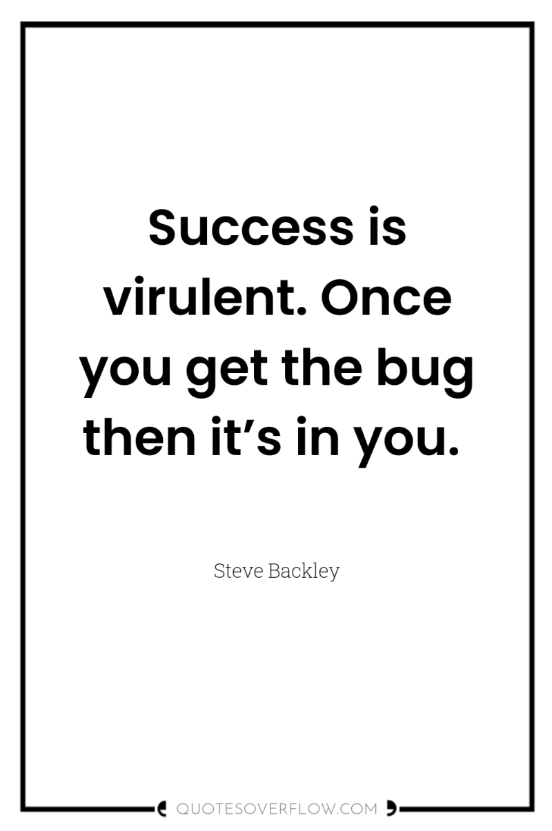 Success is virulent. Once you get the bug then it’s...
