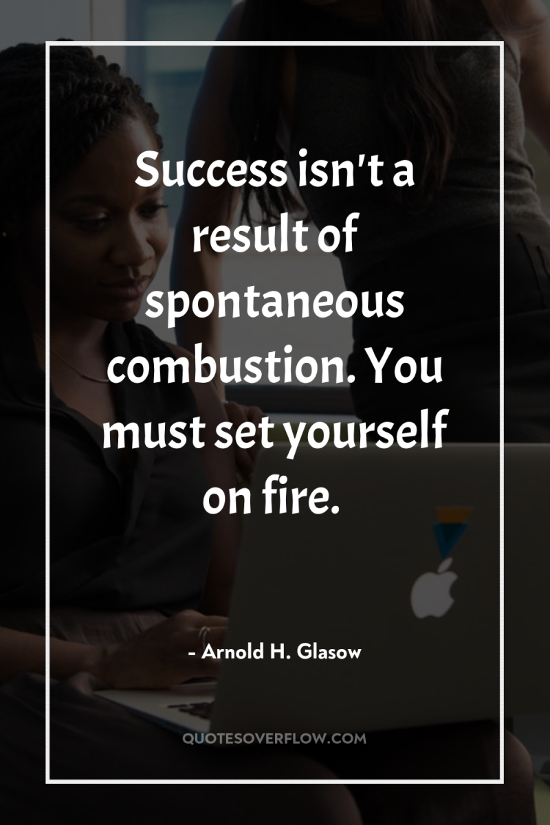 Success isn't a result of spontaneous combustion. You must set...