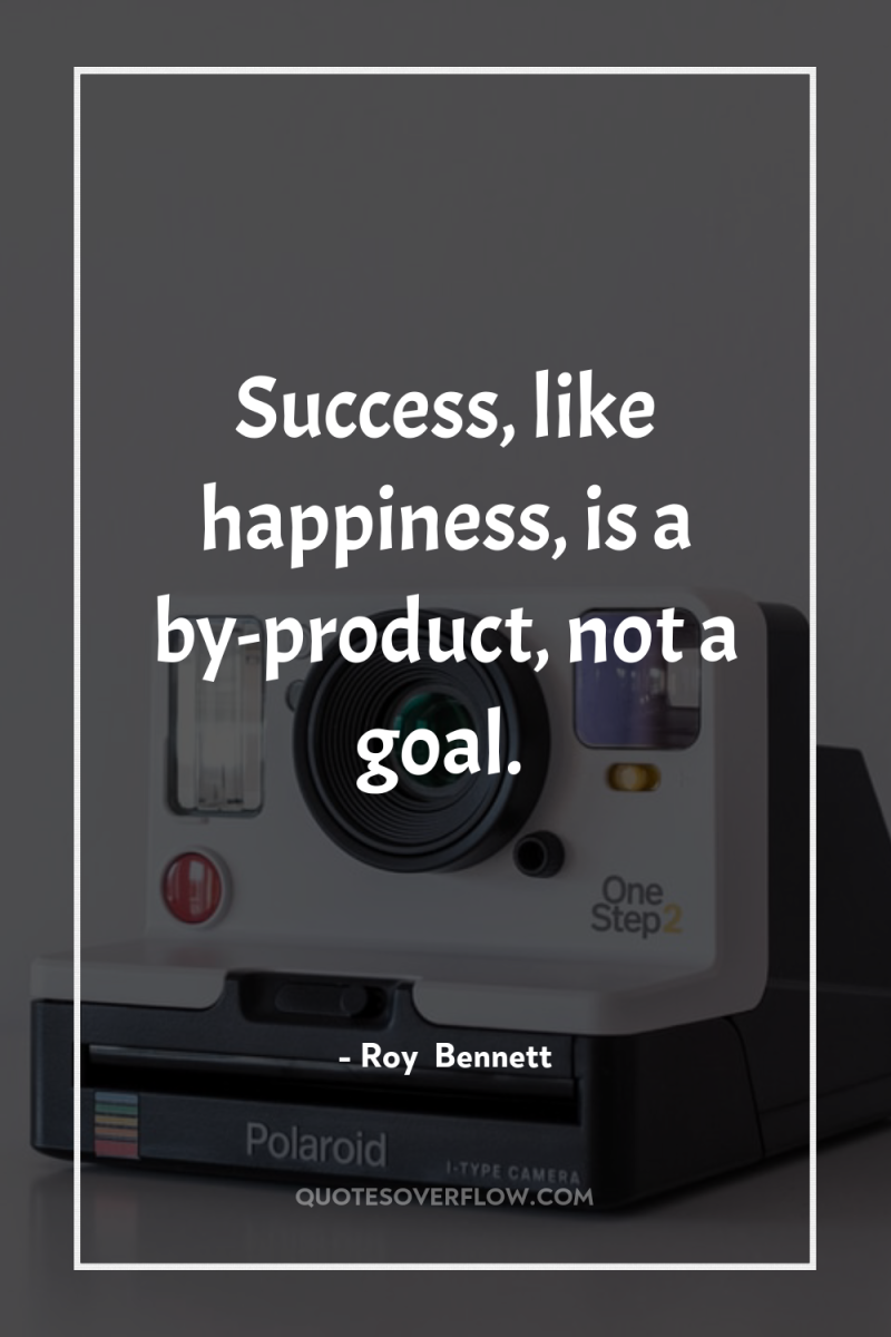 Success, like happiness, is a by-product, not a goal. 