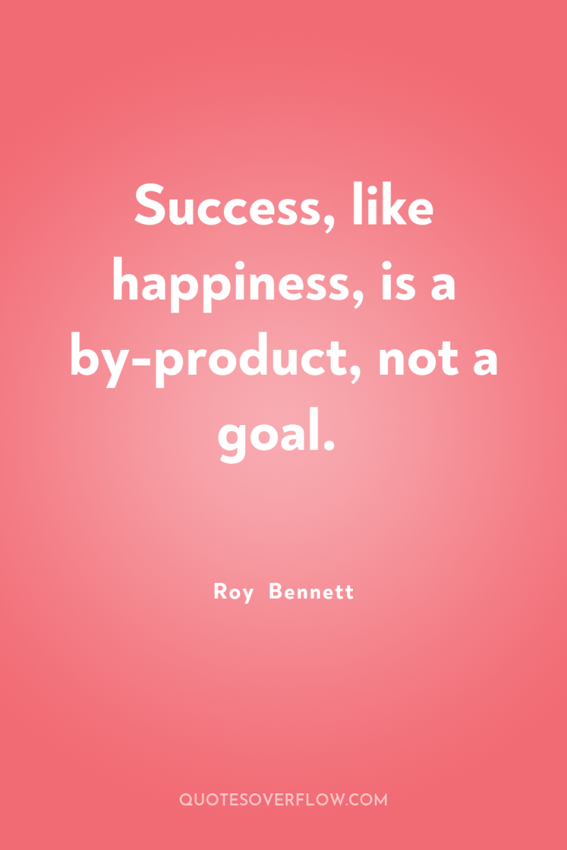 Success, like happiness, is a by-product, not a goal. 