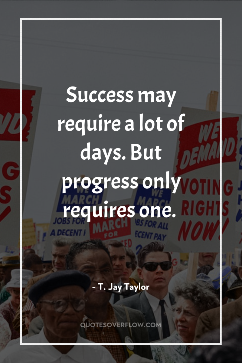 Success may require a lot of days. But progress only...