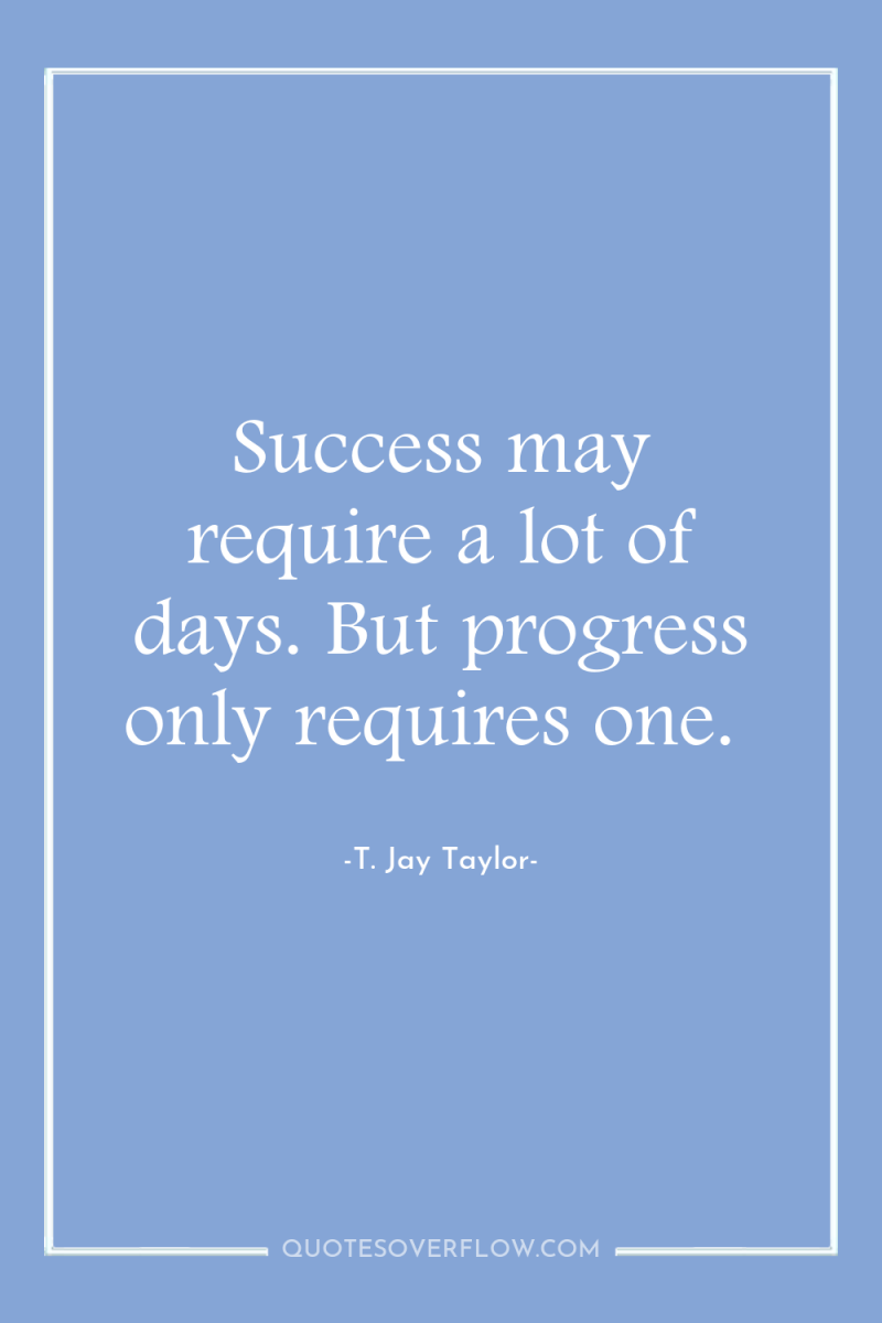 Success may require a lot of days. But progress only...