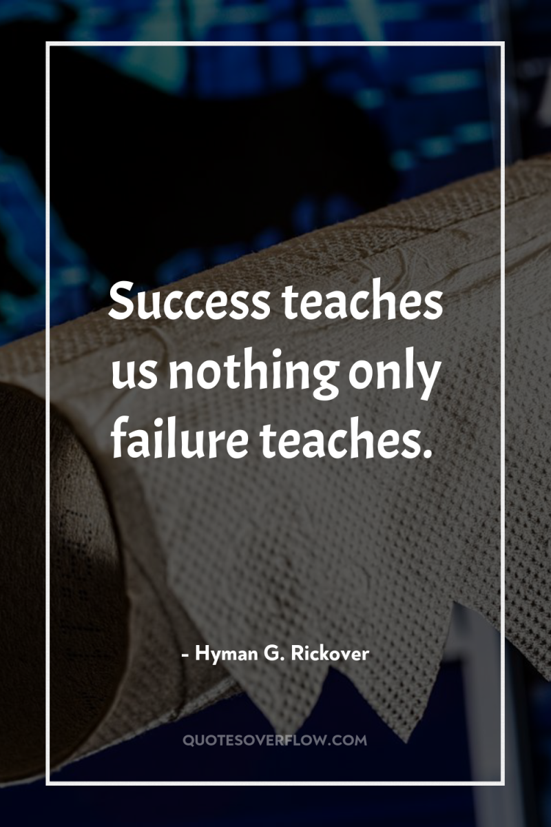 Success teaches us nothing only failure teaches. 