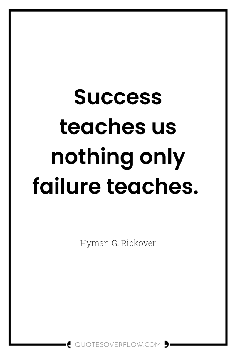 Success teaches us nothing only failure teaches. 