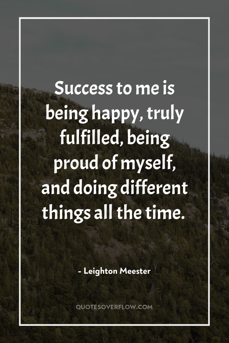 Success to me is being happy, truly fulfilled, being proud...