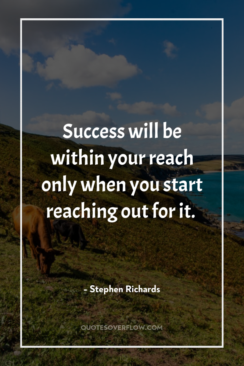 Success will be within your reach only when you start...