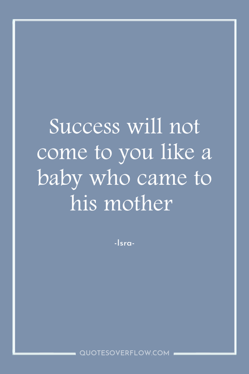 Success will not come to you like a baby who...