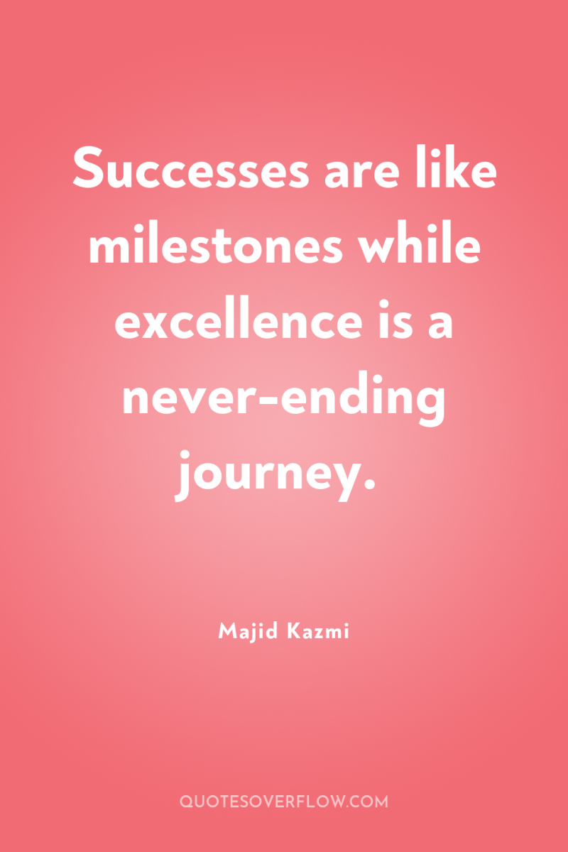 Successes are like milestones while excellence is a never-ending journey. 