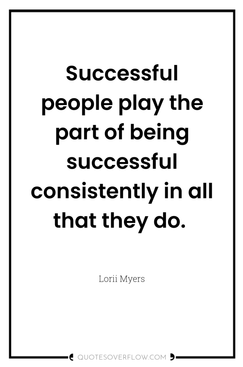 Successful people play the part of being successful consistently in...