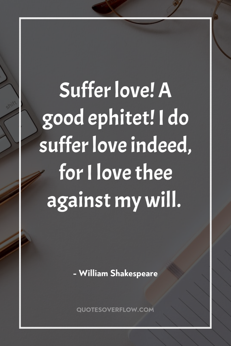 Suffer love! A good ephitet! I do suffer love indeed,...