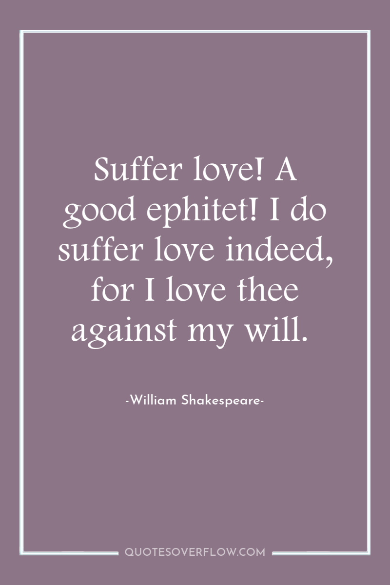 Suffer love! A good ephitet! I do suffer love indeed,...